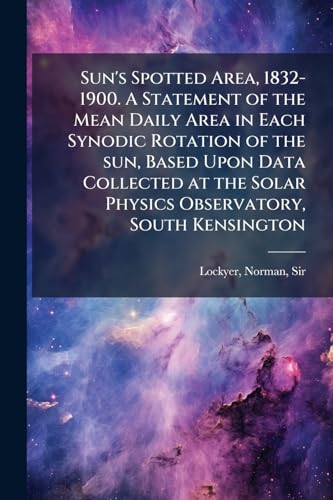 Sun's Spotted Area, 1832-1900. A Statement of the Mean Daily Area in Each Synodic Rotation of the sun, Based Upon Data Collected at the Solar Physics Observatory, South Kensington