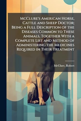 McClure's American Horse, Cattle and Sheep Doctor; Being a Full Description of the Diseases Common to These Animals, Together With a Complete List and Method of Administering the Medicines Required in Their Treatment