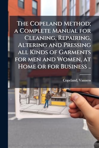 The Copeland Method; a Complete Manual for Cleaning, Repairing, Altering and Pressing all Kinds of Garments for men and Women, at Home or for Business ..
