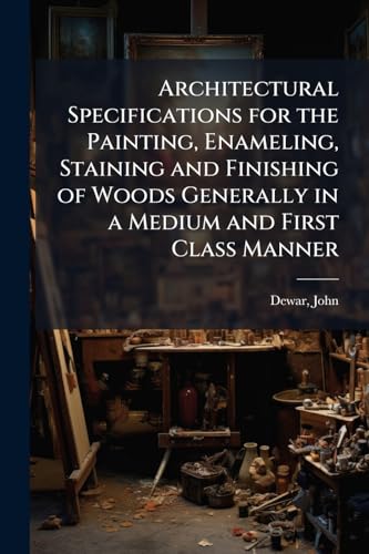 Architectural Specifications for the Painting, Enameling, Staining and Finishing of Woods Generally in a Medium and First Class Manner