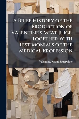 A Brief History of the Production of Valentine's Meat Juice, Together With Testimonials of the Medical Profession