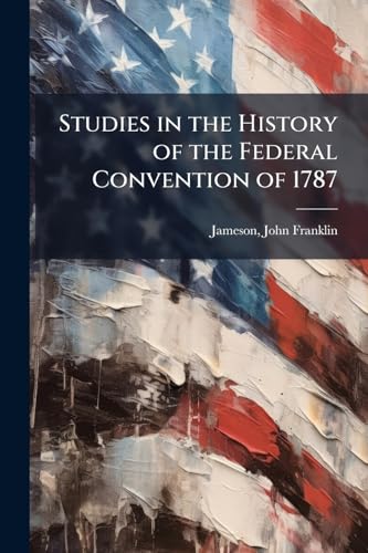 Studies in the History of the Federal Convention of 1787