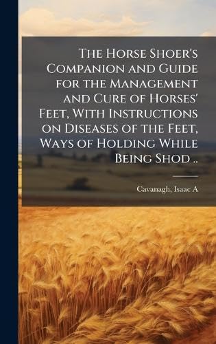 The Horse Shoer's Companion and Guide for the Management and Cure of Horses' Feet, With Instructions on Diseases of the Feet, Ways of Holding While Being Shod ..