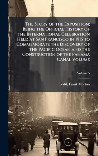 The Story of the Exposition; Being the Official History of the International Celebration Held at San Francisco in 1915 to Commemorate the Discovery of the Pacific Ocean and the Construction of the Panama Canal Volume