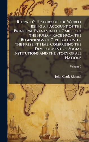 Ridpath's History of the World; Being an Account of the Principal Events in the Career of the Human Race From the Beginnings of Civilization to the Present Time, Comprising the Development of Social Institutions and the Story of all Nations
