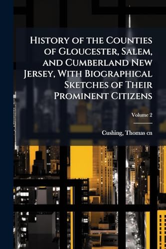 History of the Counties of Gloucester, Salem, and Cumberland New Jersey, With Biographical Sketches of Their Prominent Citizens