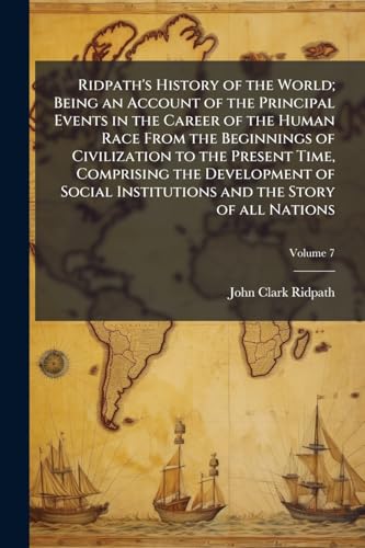 Ridpath's History of the World; Being an Account of the Principal Events in the Career of the Human Race From the Beginnings of Civilization to the Present Time, Comprising the Development of Social Institutions and the Story of all Nations