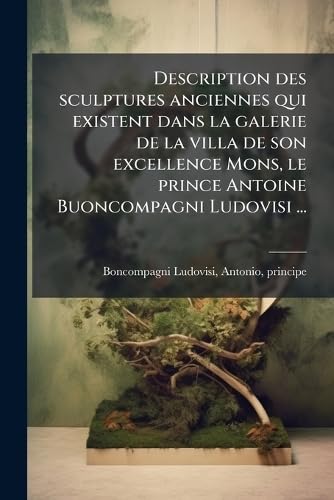 Description des sculptures anciennes qui existent dans la galerie de la villa de son excellence Mons, le prince Antoine Buoncompagni Ludovisi ...