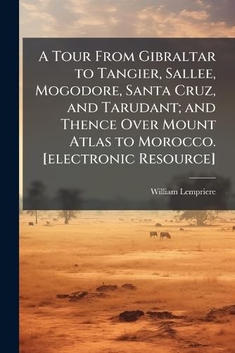 A Tour From Gibraltar to Tangier, Sallee, Mogodore, Santa Cruz, and Tarudant; and Thence Over Mount Atlas to Morocco. [electronic Resource]