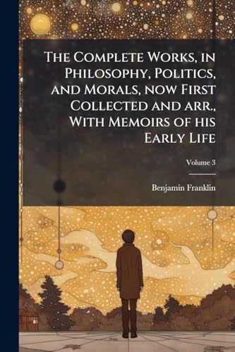 The Complete Works, in Philosophy, Politics, and Morals, now First Collected and arr., With Memoirs of his Early Life