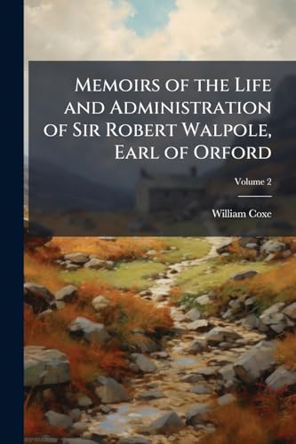 Memoirs of the Life and Administration of Sir Robert Walpole, Earl of Orford