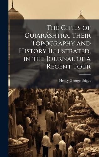 The Cities of GujarÃ¡shtra, Their Topography and History Illustrated, in the Journal of a Recent Tour