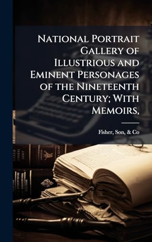 National Portrait Gallery of Illustrious and Eminent Personages of the Nineteenth Century; With Memoirs,