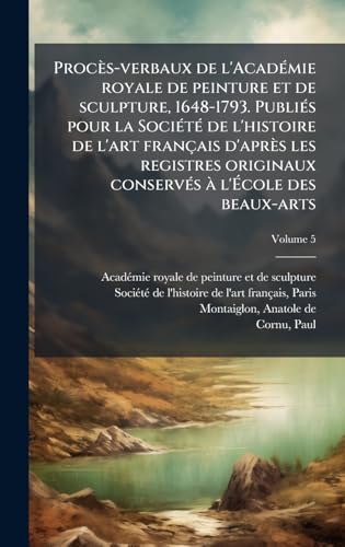 ProcÃ¨s-verbaux de l'AcadÃ©mie royale de peinture et de sculpture, 1648-1793. PubliÃ©s pour la SociÃ©tÃ© de l'histoire de l'art franÃ§ais d'aprÃ¨s les registres originaux conservÃ©s Ã  l'Ãcole des beaux-arts