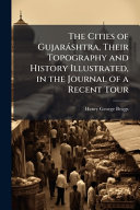 The Cities of GujarÃ¡shtra, Their Topography and History Illustrated, in the Journal of a Recent Tour