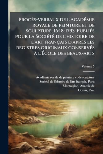 ProcÃ¨s-verbaux de l'AcadÃ©mie royale de peinture et de sculpture, 1648-1793. PubliÃ©s pour la SociÃ©tÃ© de l'histoire de l'art franÃ§ais d'aprÃ¨s les registres originaux conservÃ©s Ã  l'Ãcole des beaux-arts