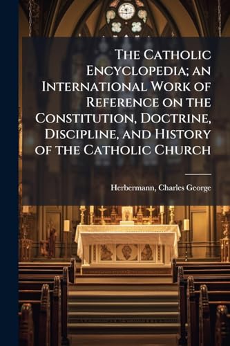 The Catholic Encyclopedia; an International Work of Reference on the Constitution, Doctrine, Discipline, and History of the Catholic Church