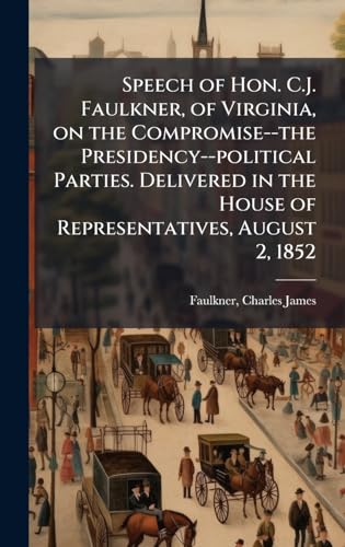Speech of Hon. C.J. Faulkner, of Virginia, on the Compromise--the Presidency--political Parties. Delivered in the House of Representatives, August 2, 1852