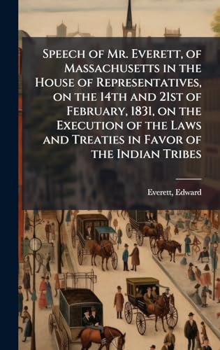 Speech of Mr. Everett, of Massachusetts in the House of Representatives, on the 14th and 21st of February, 1831, on the Execution of the Laws and Treaties in Favor of the Indian Tribes