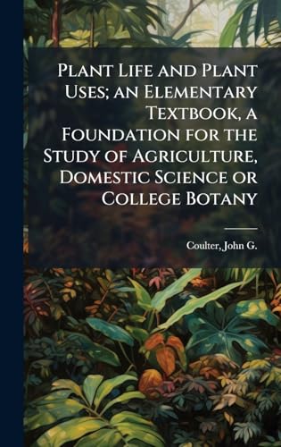 Plant Life and Plant Uses; an Elementary Textbook, a Foundation for the Study of Agriculture, Domestic Science or College Botany