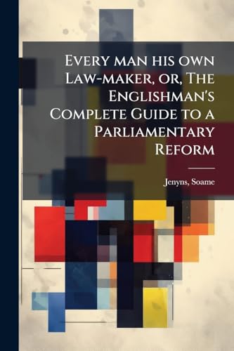 Every man his own Law-maker, or, The Englishman's Complete Guide to a Parliamentary Reform