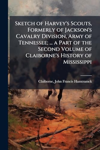 Sketch of Harvey's Scouts, Formerly of Jackson's Cavalry Division, Army of Tennessee; ... a Part of the Second Volume of Claiborne's History of Mississippi