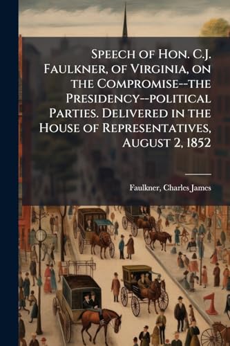 Speech of Hon. C.J. Faulkner, of Virginia, on the Compromise--the Presidency--political Parties. Delivered in the House of Representatives, August 2, 1852