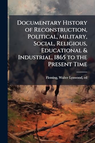 Documentary History of Reconstruction, Political, Military, Social, Religious, Educational & Industrial, 1865 to the Present Time
