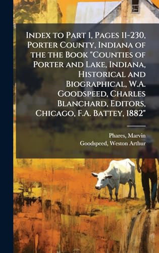 Index to Part 1, Pages 11-230, Porter County, Indiana of the the Book 'Counties of Porter and Lake, Indiana, Historical and Biographical, W.A. Goodspeed, Charles Blanchard, Editors, Chicago, F.A. Battey, 1882'