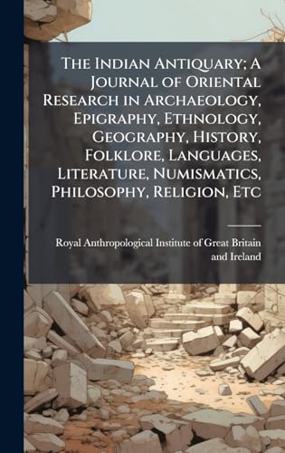The Indian Antiquary; A Journal of Oriental Research in Archaeology, Epigraphy, Ethnology, Geography, History, Folklore, Languages, Literature, Numismatics, Philosophy, Religion, Etc