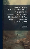 History of the Knights Templar of the State of Pennsylvania From February 14th, A.D. 1794 to November 13th, A.D., 1866