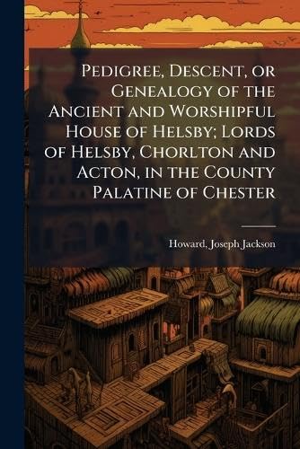 Pedigree, Descent, or Genealogy of the Ancient and Worshipful House of Helsby; Lords of Helsby, Chorlton and Acton, in the County Palatine of Chester