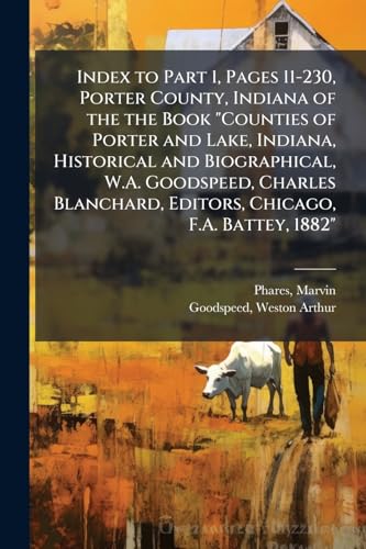 Index to Part 1, Pages 11-230, Porter County, Indiana of the the Book 'Counties of Porter and Lake, Indiana, Historical and Biographical, W.A. Goodspeed, Charles Blanchard, Editors, Chicago, F.A. Battey, 1882'