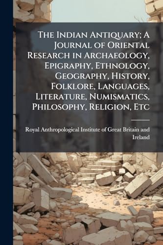 The Indian Antiquary; A Journal of Oriental Research in Archaeology, Epigraphy, Ethnology, Geography, History, Folklore, Languages, Literature, Numismatics, Philosophy, Religion, Etc