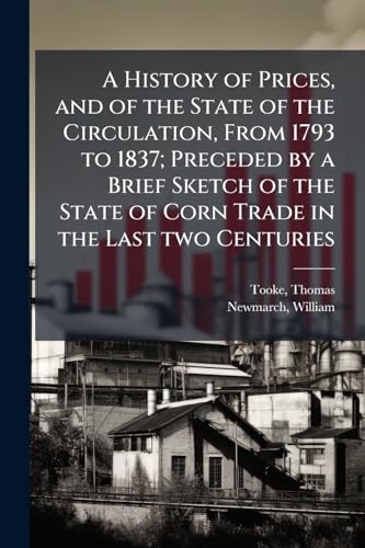 A History of Prices, and of the State of the Circulation, From 1793 to 1837; Preceded by a Brief Sketch of the State of Corn Trade in the Last two Centuries