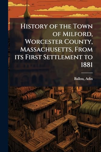 History of the Town of Milford, Worcester County, Massachusetts, From its First Settlement to 1881