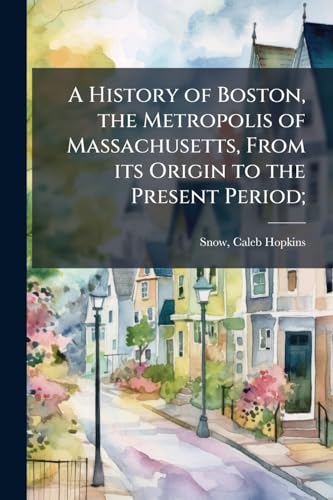 A History of Boston, the Metropolis of Massachusetts, From its Origin to the Present Period;