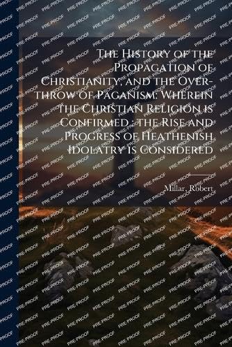 The History of the Propagation of Christianity, and the Over-throw of Paganism
