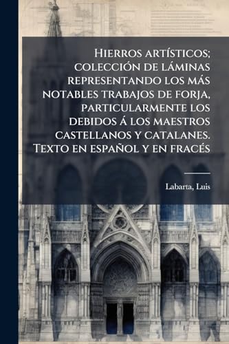 Hierros artÃ­sticos; colecciÃ³n de lÃ¡minas representando los mÃ¡s notables trabajos de forja, particularmente los debidos Ã¡ los maestros castellanos y catalanes. Texto en espaÃ±ol y en fracÃ©s