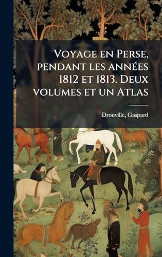Voyage en Perse, pendant les annÃ©es 1812 et 1813. Deux volumes et un Atlas