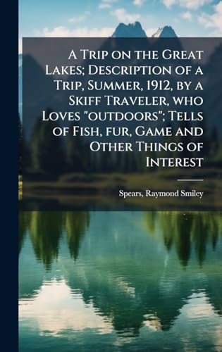 A Trip on the Great Lakes; Description of a Trip, Summer, 1912, by a Skiff Traveler, who Loves 'outdoors'; Tells of Fish, fur, Game and Other Things of Interest