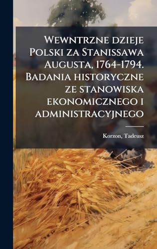 Wewntrzne dzieje Polski za Stanissawa Augusta, 1764-1794. Badania historyczne ze stanowiska ekonomicznego i administracyjnego