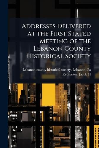 Addresses Delivered at the First Stated Meeting of the Lebanon County Historical Society