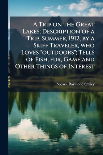 A Trip on the Great Lakes; Description of a Trip, Summer, 1912, by a Skiff Traveler, who Loves 'outdoors'; Tells of Fish, fur, Game and Other Things of Interest