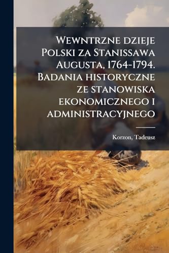 Wewntrzne dzieje Polski za Stanissawa Augusta, 1764-1794. Badania historyczne ze stanowiska ekonomicznego i administracyjnego