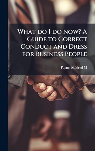What do I do now? A Guide to Correct Conduct and Dress for Business People