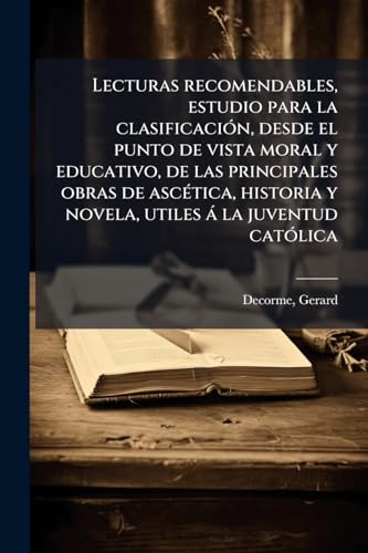 Lecturas recomendables, estudio para la clasificaciÃ³n, desde el punto de vista moral y educativo, de las principales obras de ascÃ©tica, historia y novela, utiles Ã¡ la juventud catÃ³lica