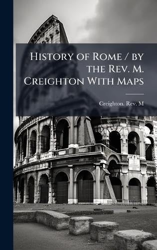 History of Rome / by the Rev. M. Creighton With Maps