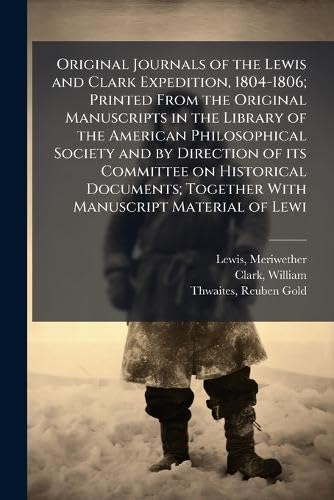 Original Journals of the Lewis and Clark Expedition, 1804-1806; Printed From the Original Manuscripts in the Library of the American Philosophical Society and by Direction of its Committee on Historical Documents; Together With Manuscript Material of Lewi