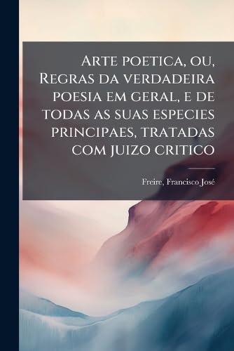Arte poetica, ou, Regras da verdadeira poesia em geral, e de todas as suas especies principaes, tratadas com juizo critico